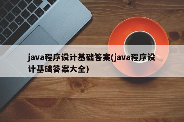 java程序设计基础答案(java程序设计基础答案大全)