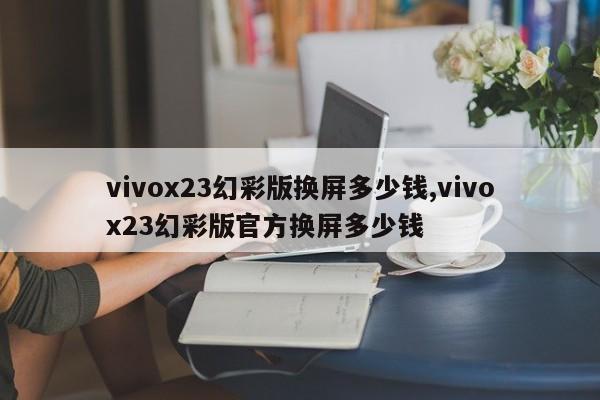 vivox23幻彩版换屏多少钱,vivox23幻彩版官方换屏多少钱