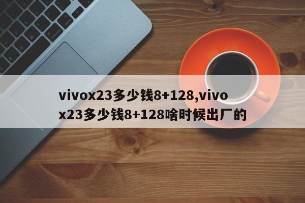 vivox23多少钱8+128,vivox23多少钱8+128啥时候出厂的