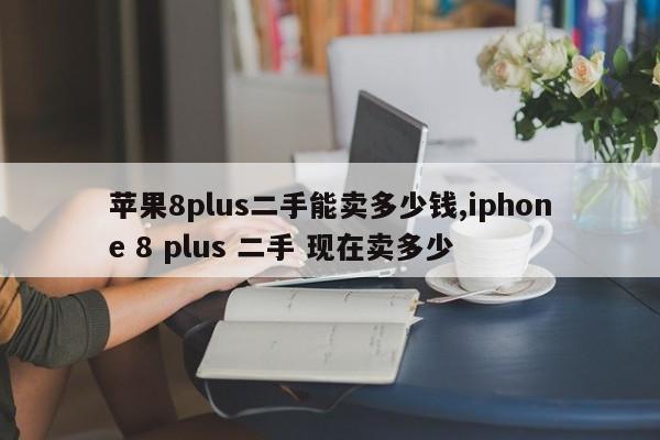 苹果8plus二手能卖多少钱,iphone 8 plus 二手 现在卖多少